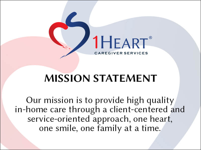 The 1 Heart Caregiver Service Mission Statement: "Our mission is to provide high quality in-home care through a client-centered and service-oriented approach, one heart, one smile, one family at a time.