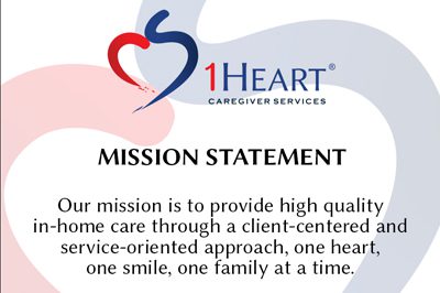 The 1 Heart Caregiver Service Mission Statement: 'Our mission is to provide high quality in-home care through a client-centered and service-oriented approach, one heart, one smile, one family at a time.'